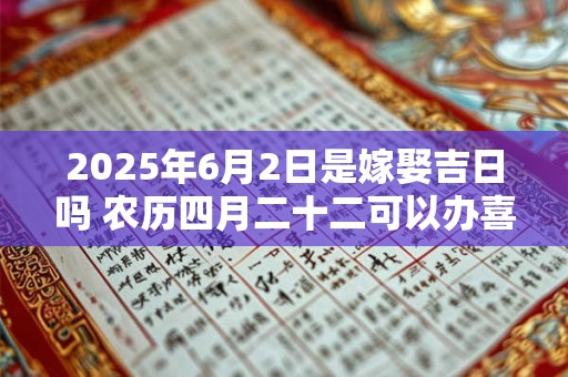 2025年6月2日是嫁娶吉日吗 农历四月二十二可以办喜酒吗