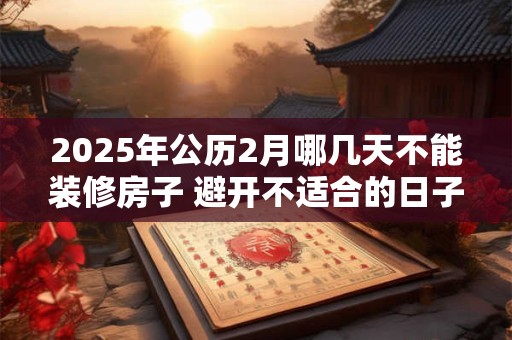 2025年公历2月哪几天不能装修房子 避开不适合的日子