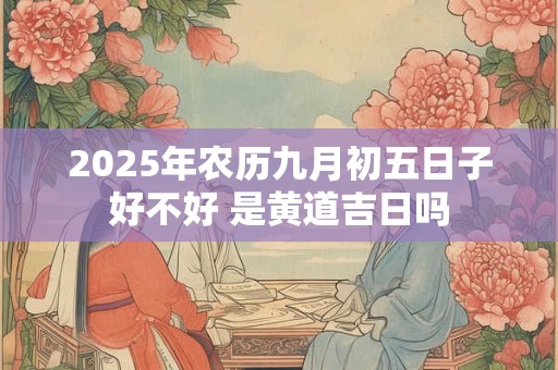2025年农历九月初五日子好不好 是黄道吉日吗