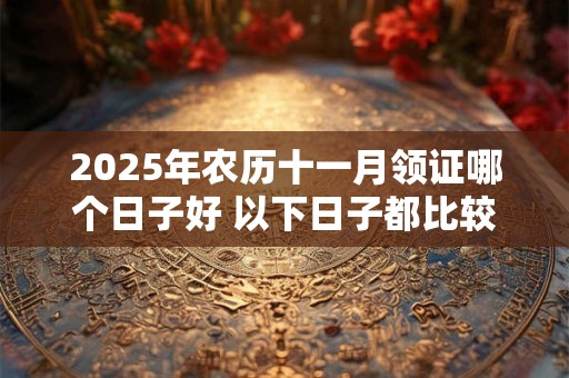 2025年农历十一月领证哪个日子好 以下日子都比较合适