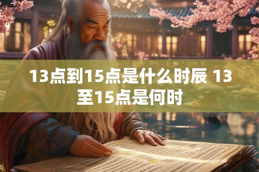 13点到15点是什么时辰 13至15点是何时