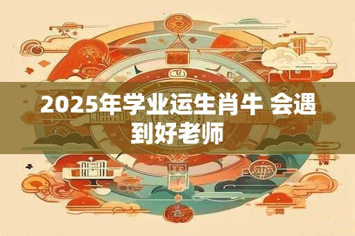 2025年学业运生肖牛 会遇到好老师