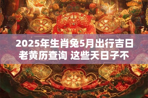 2025年生肖兔5月出行吉日老黄历查询 这些天日子不错