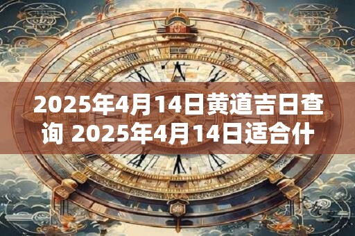 2025年4月14日黄道吉日查询 2025年4月14日适合什么事情做