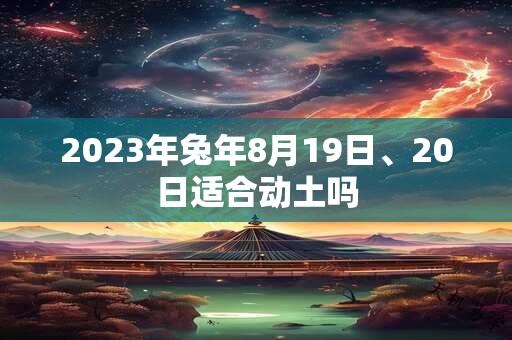 2023年兔年8月19日、20日适合动土吗