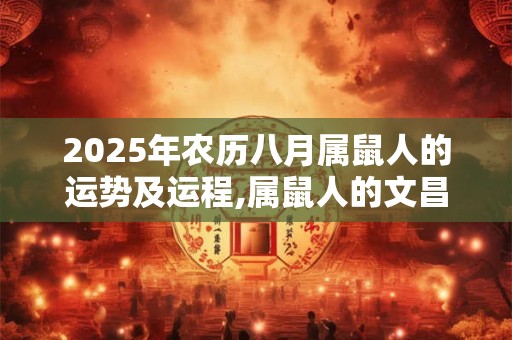 2025年农历八月属鼠人的运势及运程,属鼠人的文昌贵人是什么生肖？