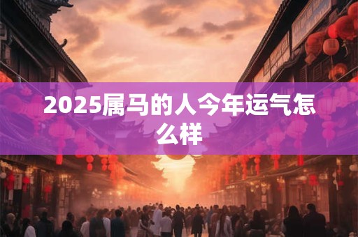 2025属马的人今年运气怎么样
