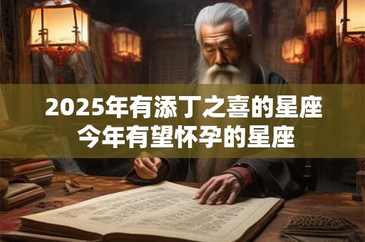 2025年有添丁之喜的星座 今年有望怀孕的星座