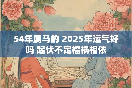 54年属马的 2025年运气好吗 起伏不定福祸相依