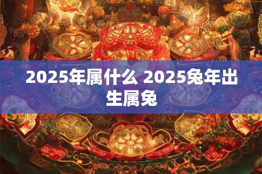 2025年属什么 2025兔年出生属兔