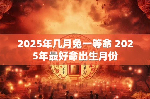 2025年几月兔一等命 2025年最好命出生月份
