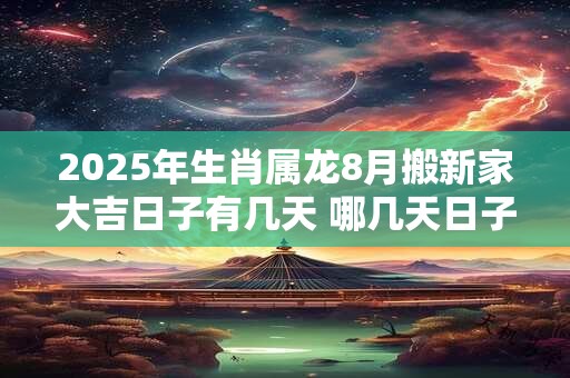 2025年生肖属龙8月搬新家大吉日子有几天 哪几天日子好 2025年生肖属龙8月搬新家大吉日子有几天 哪几天日子好