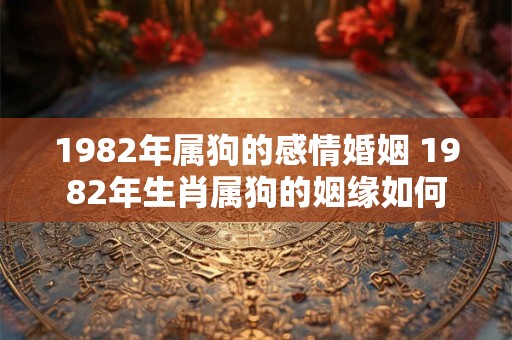 1982年属狗的感情婚姻 1982年生肖属狗的姻缘如何
