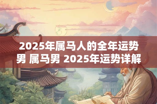 2025年属马人的全年运势男 属马男 2025年运势详解