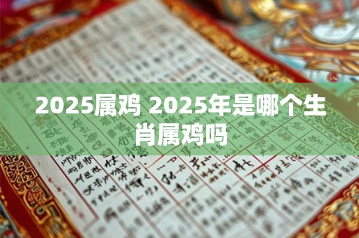 2025属鸡 2025年是哪个生肖属鸡吗