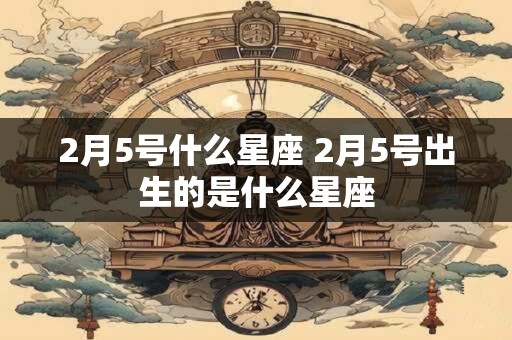 2月5号什么星座 2月5号出生的是什么星座 2月5号什么星座 2月5号出生的是什么星座