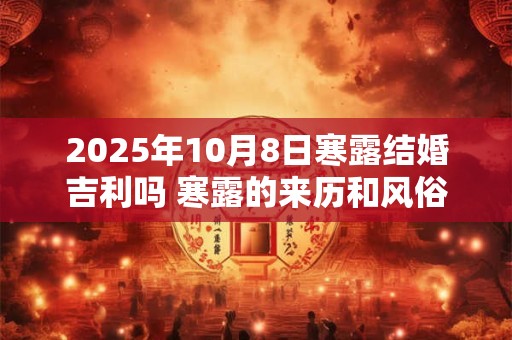 2025年10月8日寒露结婚吉利吗 寒露的来历和风俗