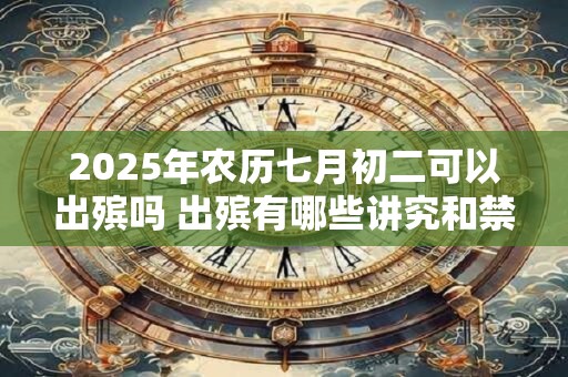 2025年农历七月初二可以出殡吗 出殡有哪些讲究和禁忌