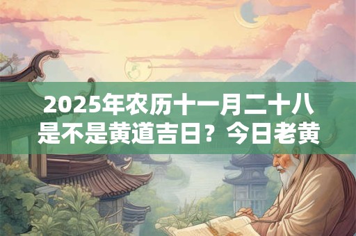 2025年农历十一月二十八是不是黄道吉日?今日老黄历如何? 2025年农历十一月二十八是不是黄道吉日?今日老黄历如何?