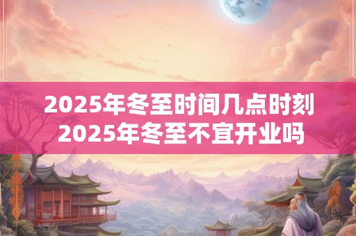 2026年冬至时间几点时刻 2026年冬至不宜开业吗