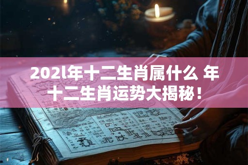 202l年十二生肖属什么 年十二生肖运势大揭秘! 202l年十二生肖属什么 年十二生肖运势大揭秘!
