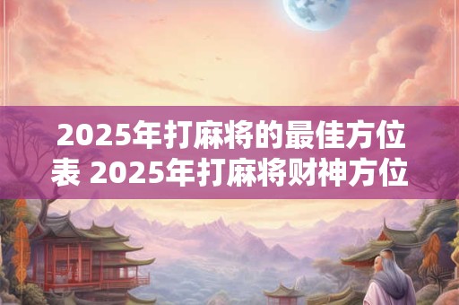 2025年打麻将的最佳方位表 2025年打麻将财神方位