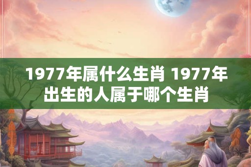 1977年属什么生肖 1977年出生的人属于哪个生肖
