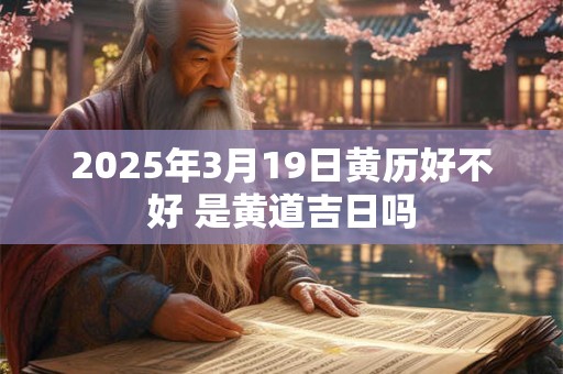 2025年3月19日黄历好不好 是黄道吉日吗 2025年3月19日黄历好不好 是黄道吉日吗