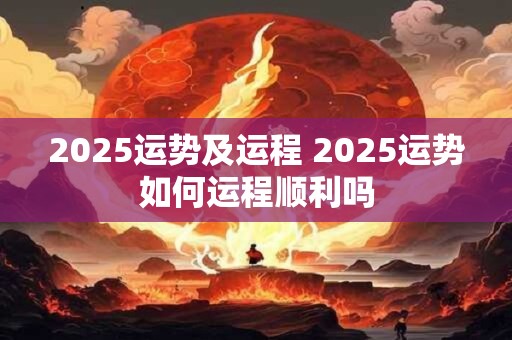 2025运势及运程 2025运势如何运程顺利吗 2025运势及运程 2025运势如何运程顺利吗