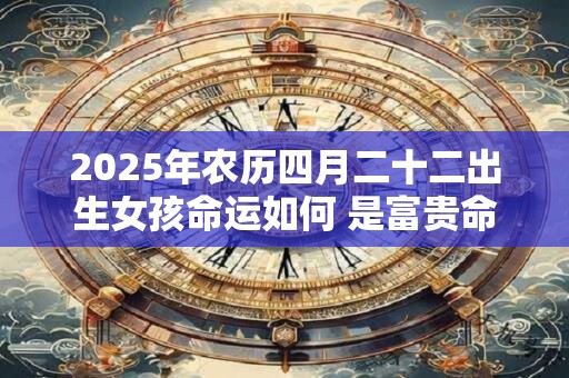 2025年农历四月二十二出生女孩命运如何 是富贵命吗