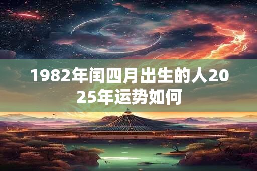 1982年闰四月出生的人2025年运势如何