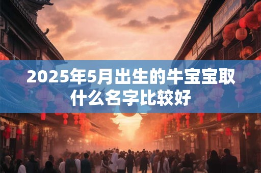 2025年5月出生的牛宝宝取什么名字比较好