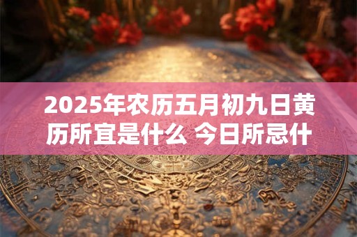 2025年农历五月初九日黄历所宜是什么 今日所忌什么