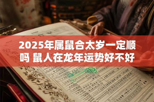 2025年属鼠合太岁一定顺吗 鼠人在龙年运势好不好