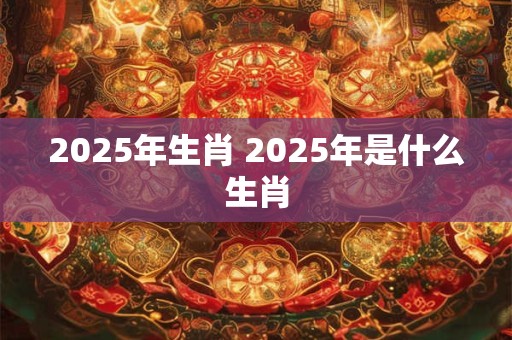 2025年生肖 2025年是什么生肖