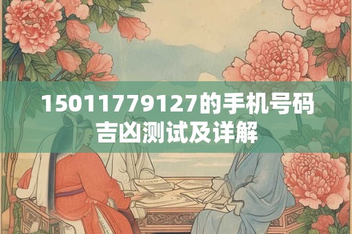 详细阅读:15011779127的手机号码吉凶测试及详解 15011779127的手机号码吉凶测试及详解