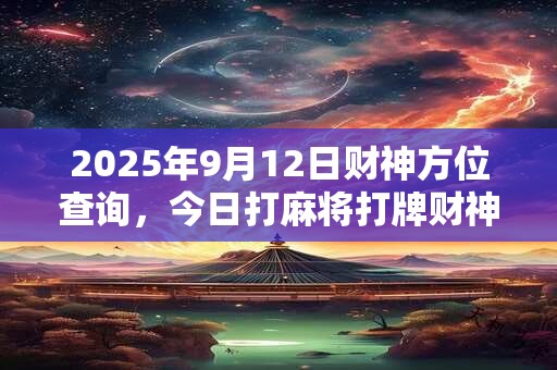 2025年9月12日财神方位查询，今日打麻将打牌财神方位