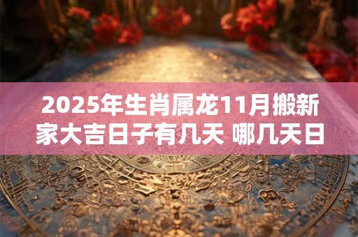 2025年生肖属龙11月搬新家大吉日子有几天 哪几天日子好
