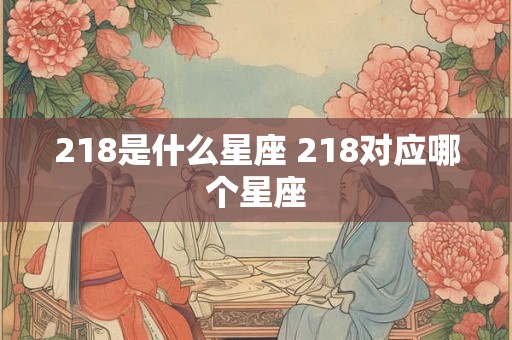 218是什么星座 218对应哪个星座