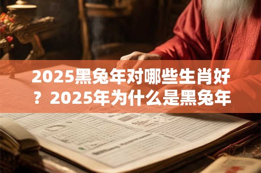 2025黑兔年对哪些生肖好？2025年为什么是黑兔年？