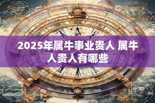 2025年属牛事业贵人 属牛人贵人有哪些