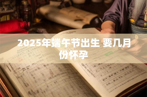 2026年端午节出生 要几月份怀孕
