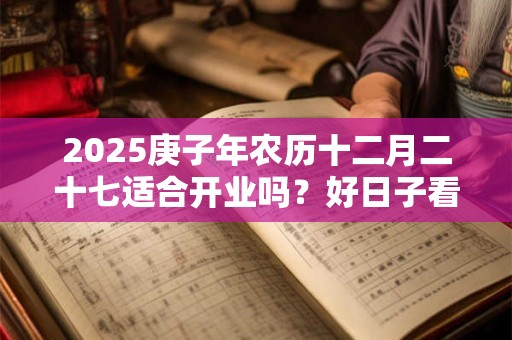 2025庚子年农历十二月二十七适合开业吗？好日子看八字