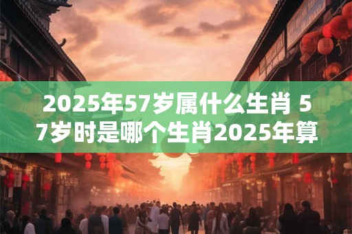 2026年57岁属什么生肖 57岁时是哪个生肖2026年算起来