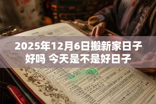 2025年12月6日搬新家日子好吗 今天是不是好日子