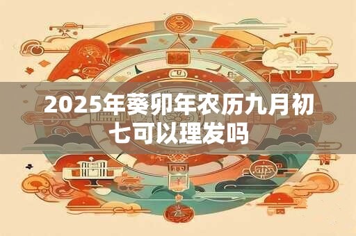2025年葵卯年农历九月初七可以理发吗
