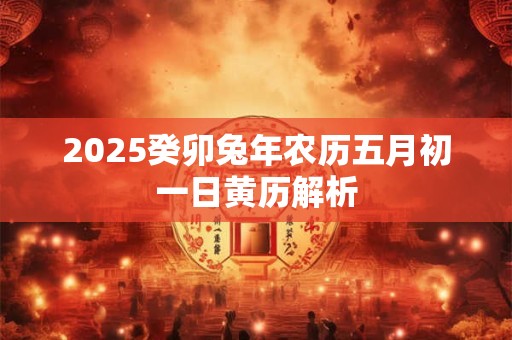 2025癸卯兔年农历五月初一日黄历解析