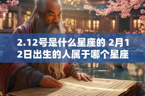2.12号是什么星座的 2月12日出生的人属于哪个星座