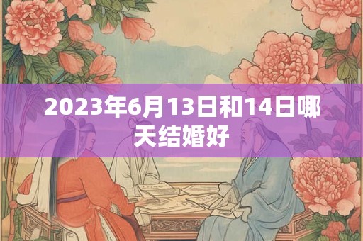 2023年6月13日和14日哪天结婚好