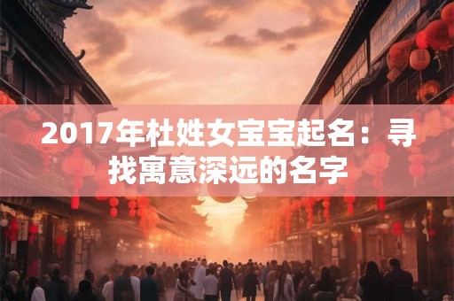 2017年杜姓女宝宝起名：寻找寓意深远的名字